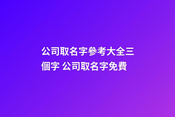 公司取名字參考大全三個字 公司取名字免費